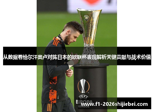 从数据看恰尔汗奥卢对阵日本的欧联杯表现解析关键贡献与战术价值 从数据看恰尔汗奥卢对阵日本的欧联杯表现解析关键贡献与战术价值