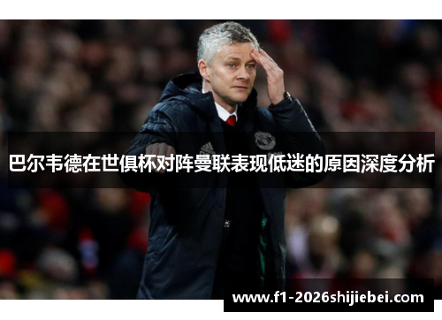 巴尔韦德在世俱杯对阵曼联表现低迷的原因深度分析