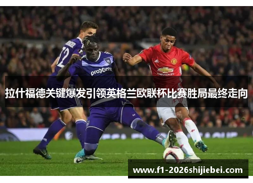 拉什福德关键爆发引领英格兰欧联杯比赛胜局最终走向