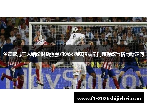 今晨欧冠三大结论揭晓强强对话火药味拉满豪门碰撞改写格局新走向