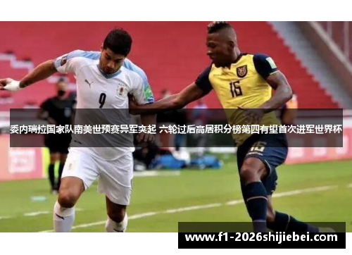 委内瑞拉国家队南美世预赛异军突起 六轮过后高居积分榜第四有望首次进军世界杯