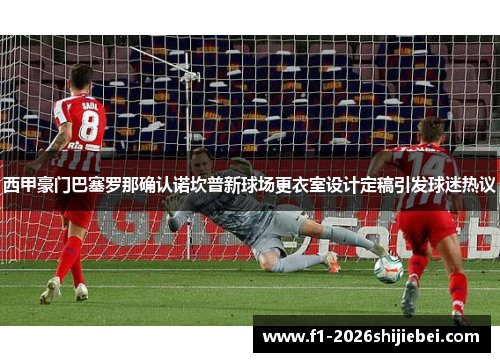 西甲豪门巴塞罗那确认诺坎普新球场更衣室设计定稿引发球迷热议 西甲豪门巴塞罗那确认诺坎普新球场更衣室设计定稿引发球迷热议