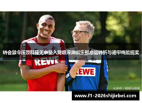 转会禁令压顶科隆无奈坠入降级深渊俱乐部命运转折与德甲残酷现实