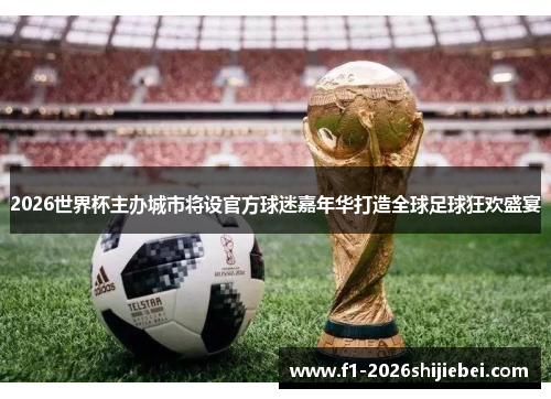 2026世界杯主办城市将设官方球迷嘉年华打造全球足球狂欢盛宴 2026世界杯主办城市将设官方球迷嘉年华打造全球足球狂欢盛宴