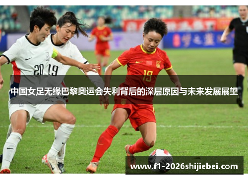 中国女足无缘巴黎奥运会失利背后的深层原因与未来发展展望 中国女足无缘巴黎奥运会失利背后的深层原因与未来发展展望