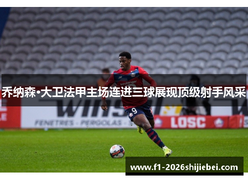 乔纳森·大卫法甲主场连进三球展现顶级射手风采 乔纳森·大卫法甲主场连进三球展现顶级射手风采
