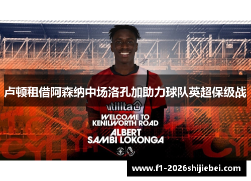 卢顿租借阿森纳中场洛孔加助力球队英超保级战