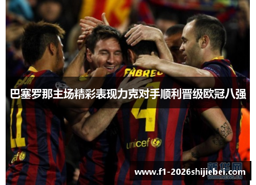 巴塞罗那主场精彩表现力克对手顺利晋级欧冠八强 巴塞罗那主场精彩表现力克对手顺利晋级欧冠八强