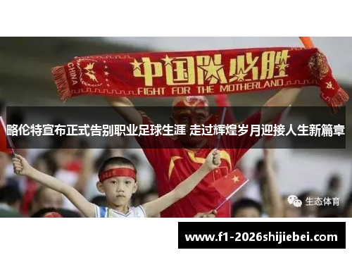 略伦特宣布正式告别职业足球生涯 走过辉煌岁月迎接人生新篇章