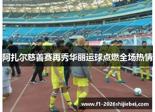 阿扎尔慈善赛再秀华丽运球点燃全场热情