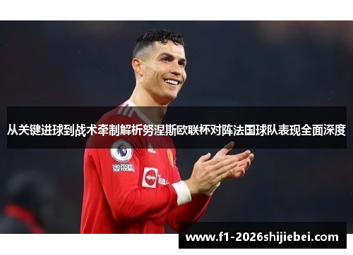 从关键进球到战术牵制解析努涅斯欧联杯对阵法国球队表现全面深度