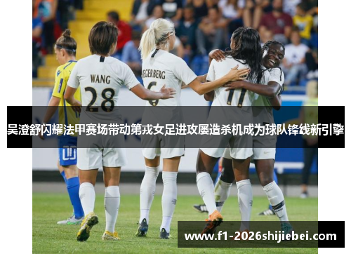 吴澄舒闪耀法甲赛场带动第戎女足进攻屡造杀机成为球队锋线新引擎