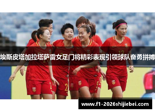埃斯皮塔加拉塔萨雷女足门将精彩表现引领球队奋勇拼搏