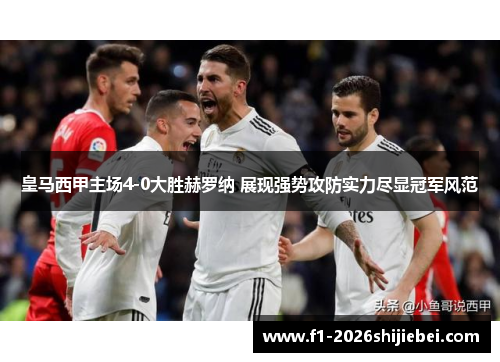 皇马西甲主场4-0大胜赫罗纳 展现强势攻防实力尽显冠军风范 皇马西甲主场4-0大胜赫罗纳 展现强势攻防实力尽显冠军风范