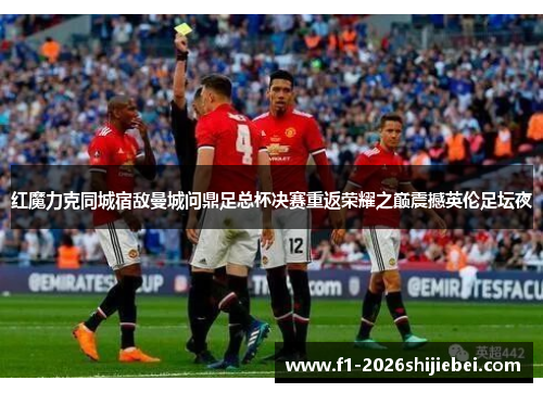 红魔力克同城宿敌曼城问鼎足总杯决赛重返荣耀之巅震撼英伦足坛夜