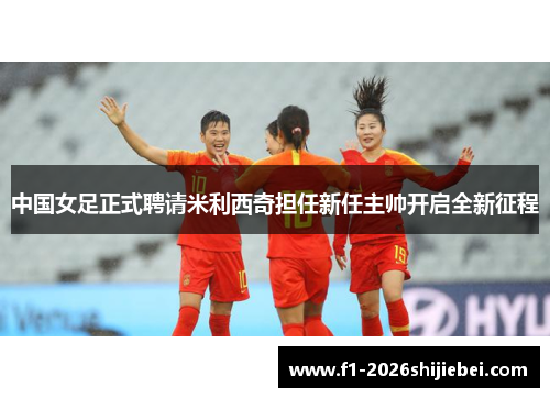 中国女足正式聘请米利西奇担任新任主帅开启全新征程 中国女足正式聘请米利西奇担任新任主帅开启全新征程