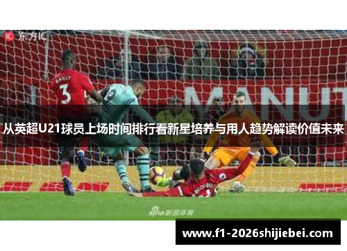 从英超U21球员上场时间排行看新星培养与用人趋势解读价值未来 从英超U21球员上场时间排行看新星培养与用人趋势解读价值未来